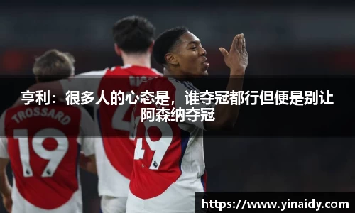 亨利：很多人的心态是，谁夺冠都行但便是别让阿森纳夺冠