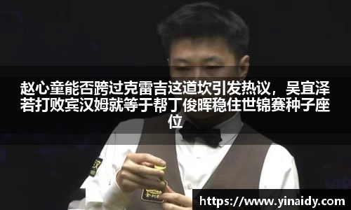 赵心童能否跨过克雷吉这道坎引发热议，吴宜泽若打败宾汉姆就等于帮丁俊晖稳住世锦赛种子座位